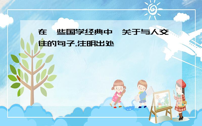 在一些国学经典中,关于与人交往的句子.注明出处