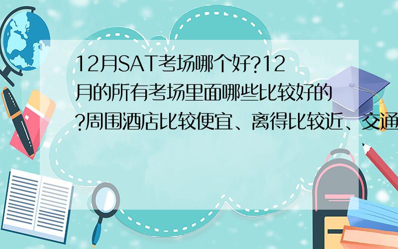 12月SAT考场哪个好?12月的所有考场里面哪些比较好的?周围酒店比较便宜、离得比较近、交通比较方便的?不好意思。忘了说是香港 现在没报满的有：HO FUNG COLLEGECHBS MRS AW BOON HAW SEC SCHHONG KONG EXA