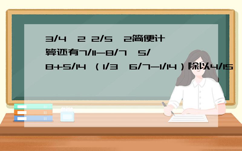 3/4*2 2/5*2简便计算还有7/11-8/7*5/8+5/14 （1/3*6/7-1/14）除以4/15