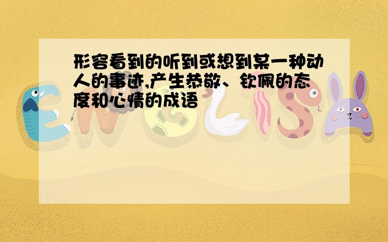 形容看到的听到或想到某一种动人的事迹,产生恭敬、钦佩的态度和心情的成语