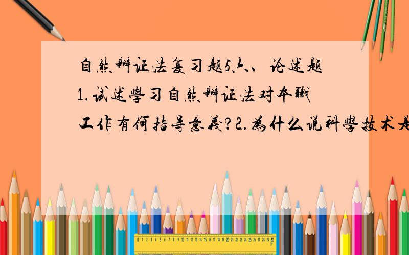 自然辩证法复习题5六、论述题1.试述学习自然辩证法对本职工作有何指导意义?2.为什么说科学技术是一把双刃剑?3.信息方法的作用和意义对个人工作有何指导意义?4.结合本职工作谈谈观察方