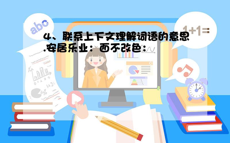 4、联系上下文理解词语的意思.安居乐业：面不改色：