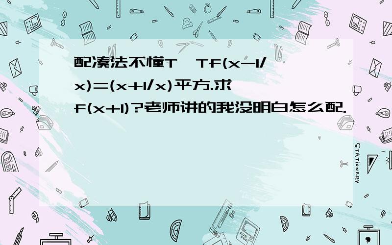 配凑法不懂T^Tf(x-1/x)=(x+1/x)平方.求f(x+1)?老师讲的我没明白怎么配.