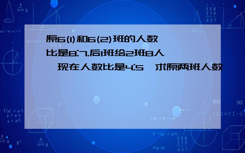 原6(1)和6(2)班的人数比是8:7.后1班给2班8人,现在人数比是4:5,求原两班人数