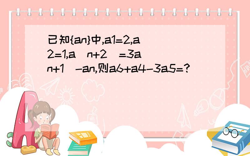 已知{an}中,a1=2,a2=1,a(n+2)=3a(n+1)-an,则a6+a4-3a5=?