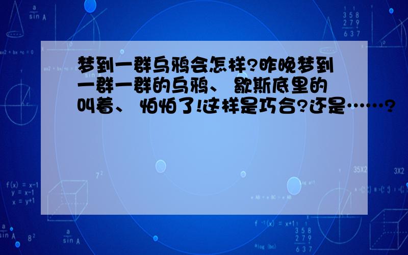 梦到一群乌鸦会怎样?昨晚梦到一群一群的乌鸦、 歇斯底里的叫着、 怕怕了!这样是巧合?还是……?