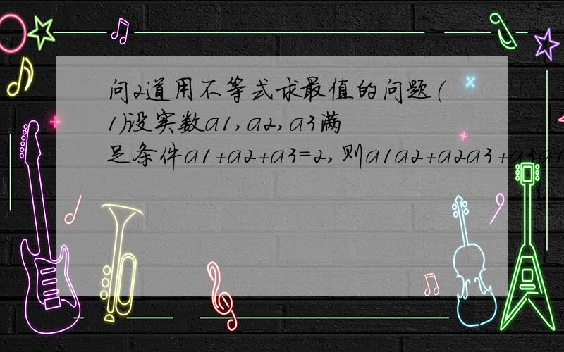 问2道用不等式求最值的问题（1）设实数a1,a2,a3满足条件a1+a2+a3=2,则a1a2+a2a3+a3a1的最大值为______.（2）函数y=cos^2 x(1+sinx)的最大值为______.需要过程,谢谢第一题已经明白了， 第二题能用不等式的