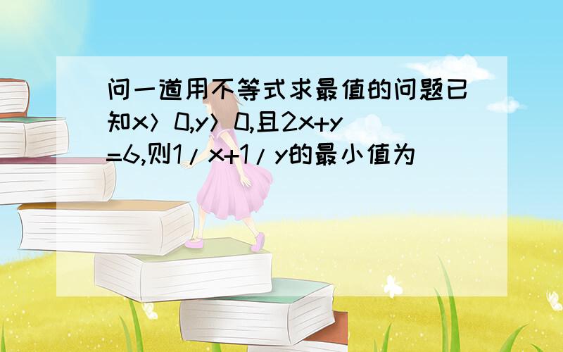 问一道用不等式求最值的问题已知x＞0,y＞0,且2x+y=6,则1/x+1/y的最小值为______.