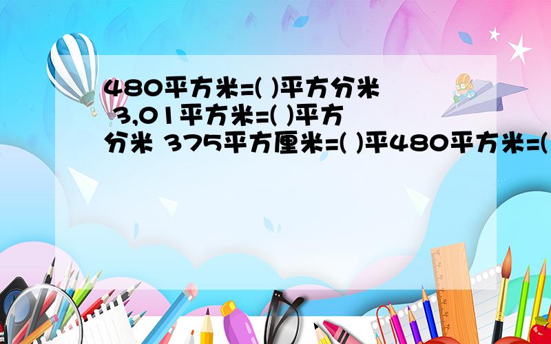 480平方米=( )平方分米 3,01平方米=( )平方分米 375平方厘米=( )平480平方米=( )平方分米3,01平方米=( )平方分米375平方厘米=( )平方分米( )平方厘米