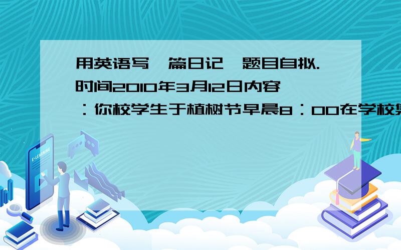 用英语写一篇日记,题目自拟.时间2010年3月12日内容：你校学生于植树节早晨8：00在学校集合,步行到附近山上植树……要求：1.条理清楚,语句通顺,标点正确,书写清晰、规范.      2.要注意日记