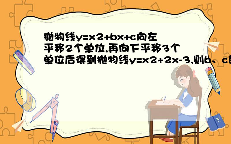 抛物线y=x2+bx+c向左平移2个单位,再向下平移3个单位后得到抛物线y=x2+2x-3,则b、c的值是---------------.