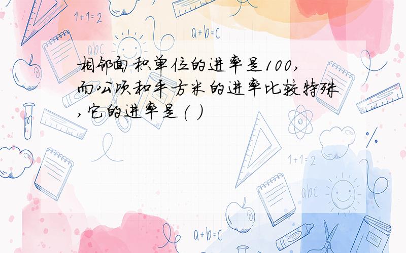 相邻面积单位的进率是100,而公顷和平方米的进率比较特殊,它的进率是( )