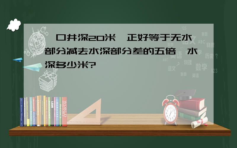 一口井深20米,正好等于无水部分减去水深部分差的五倍,水深多少米?