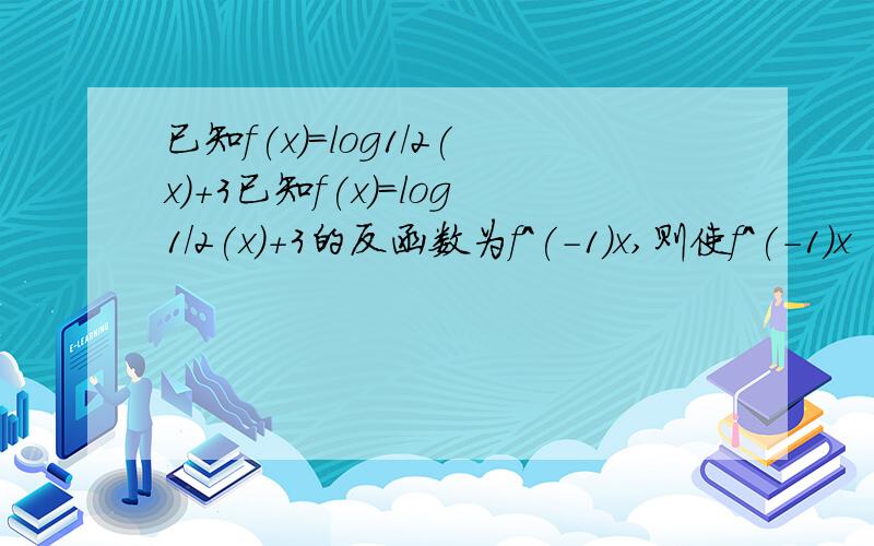 已知f(x)=log1/2(x)+3已知f(x)=log1/2(x)+3的反函数为f^(-1)x,则使f^(-1)x