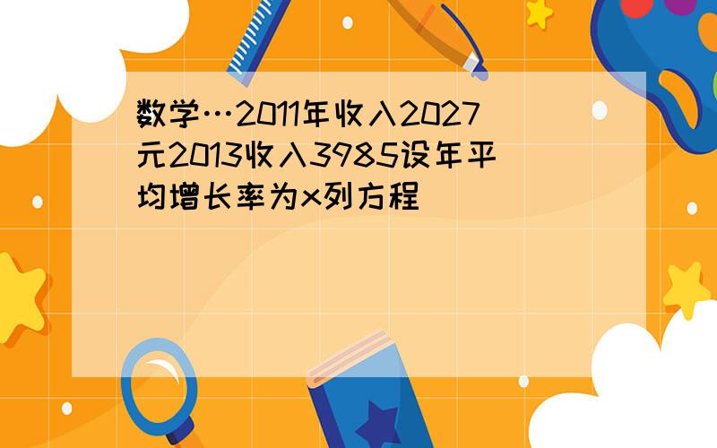 数学…2011年收入2027元2013收入3985设年平均增长率为x列方程