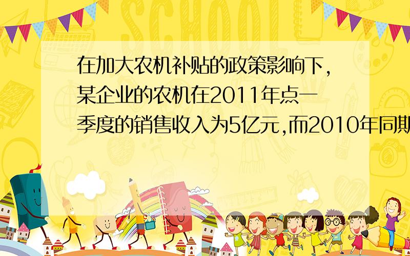 在加大农机补贴的政策影响下,某企业的农机在2011年点一季度的销售收入为5亿元,而2010年同期为4亿元,那么该企业的农机销售收入的同期增长率为———