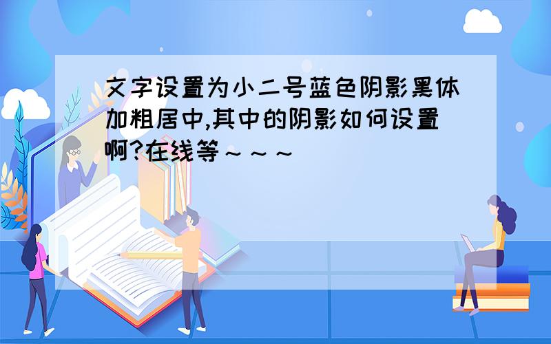 文字设置为小二号蓝色阴影黑体加粗居中,其中的阴影如何设置啊?在线等～～～