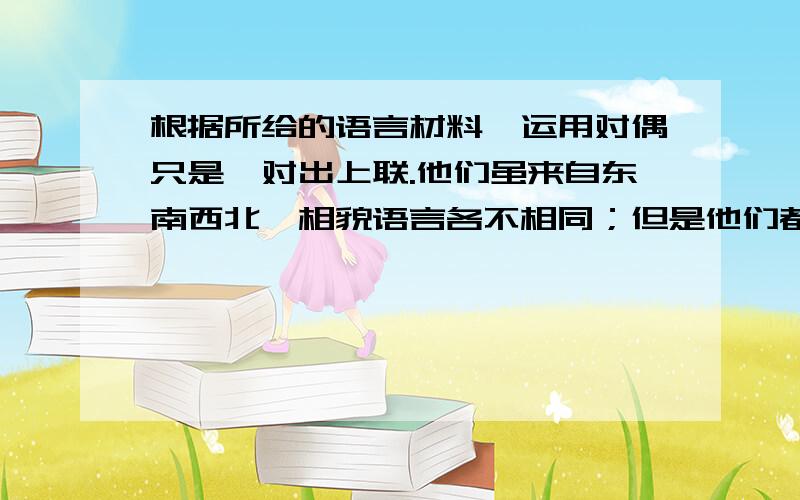 根据所给的语言材料,运用对偶只是,对出上联.他们虽来自东南西北,相貌语言各不相同；但是他们都是讲究忠诚信义,对待朋友都能胆肝相照.上联：_____________,________________下联：胆肝相照,忠诚