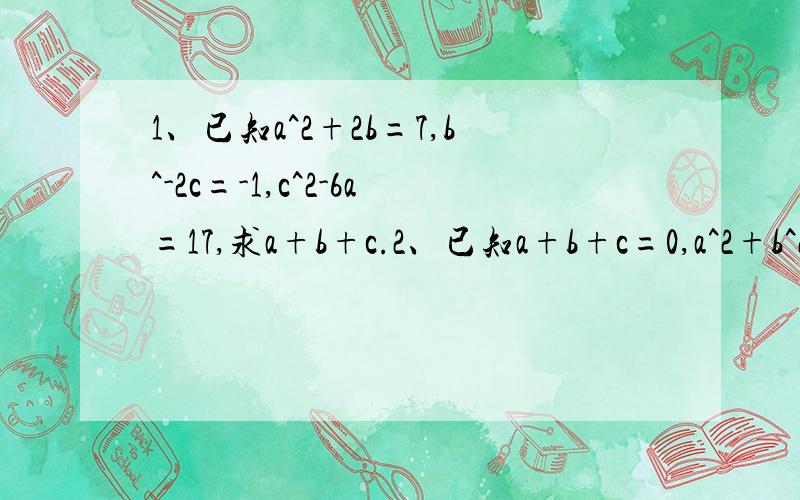 1、已知a^2+2b=7,b^-2c=-1,c^2-6a=17,求a+b+c.2、已知a+b+c=0,a^2+b^2+c^2=4,求a^4+b^4+c^4的值.3、已知a-b+c=7,ab+bc+b+c^2+16=0,求b/a.