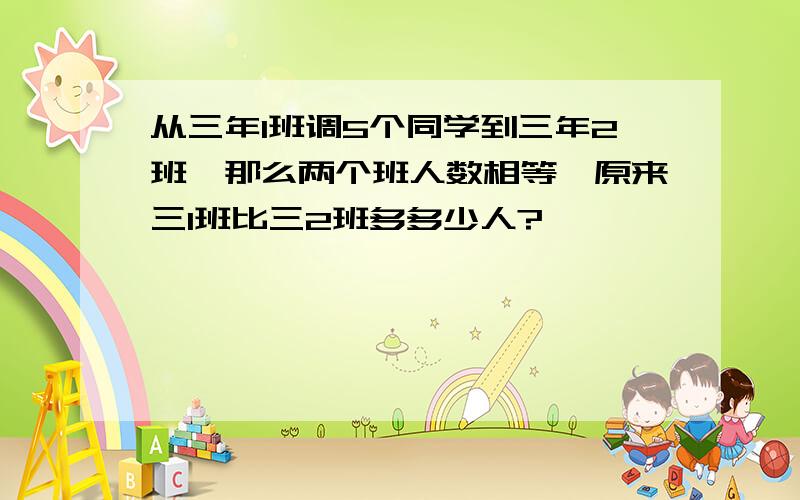 从三年1班调5个同学到三年2班,那么两个班人数相等,原来三1班比三2班多多少人?