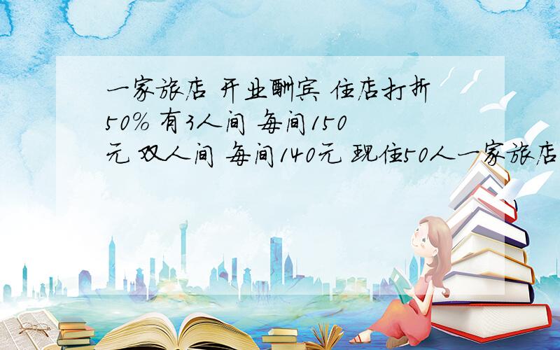 一家旅店 开业酬宾 住店打折50％ 有3人间 每间150元 双人间 每间140元 现住50人一家旅店 开业酬宾 住店打折50％ 有3人间 每间150元 双人间 每间140元 现住50人 营业额为1510 问 这50人住了几间3人