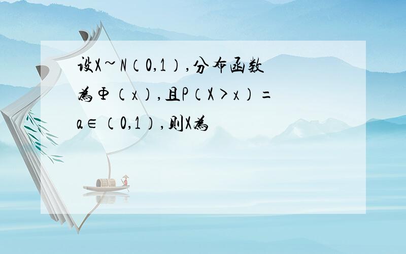 设X~N（0,1）,分布函数为Φ（x）,且P（X>x）=a∈（0,1）,则X为