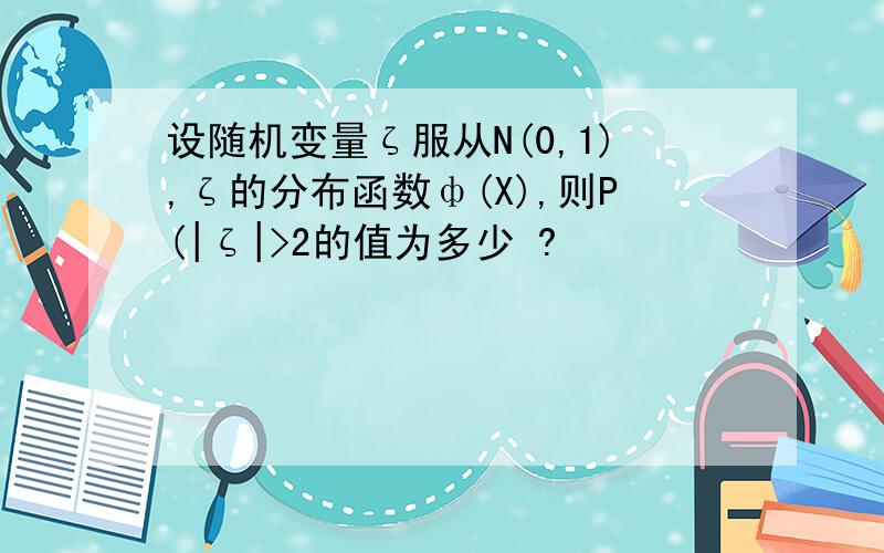 设随机变量ζ服从N(0,1),ζ的分布函数ф(X),则P(|ζ|>2的值为多少 ?