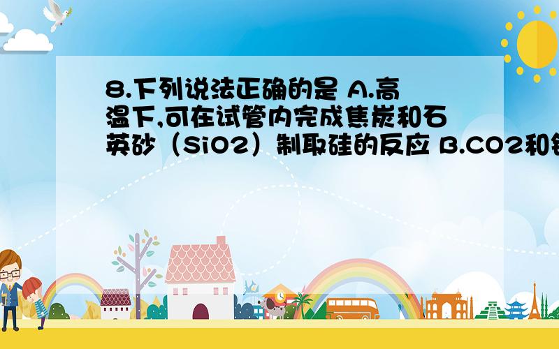 8.下列说法正确的是 A.高温下,可在试管内完成焦炭和石英砂（SiO2）制取硅的反应 B.CO2和钠在一定条件下可以得到金刚石和碳酸钠,反应中氧化剂和还原剂之比是3:4 C.现代海战通过喷放液体SiCl4