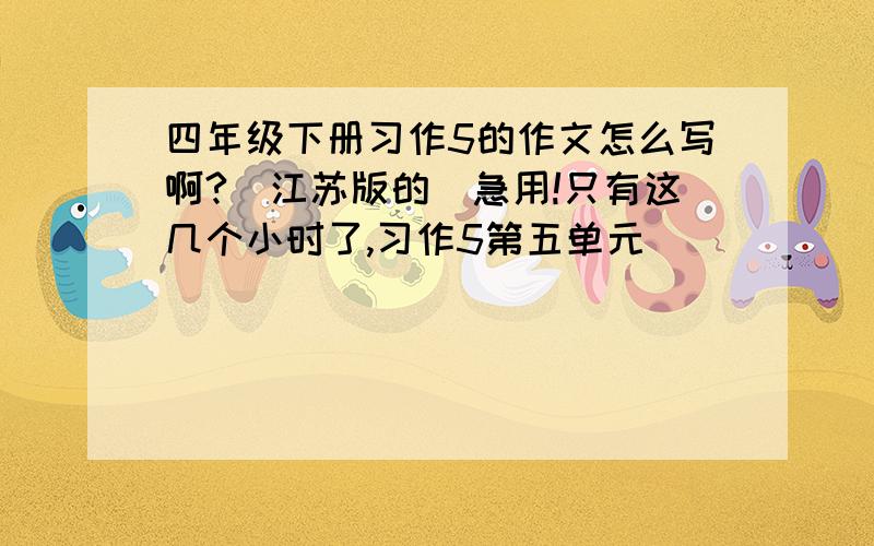 四年级下册习作5的作文怎么写啊?（江苏版的）急用!只有这几个小时了,习作5第五单元