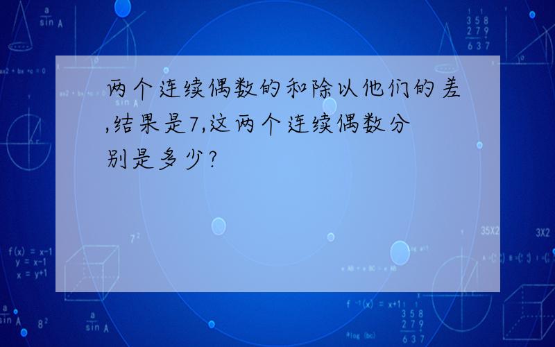 两个连续偶数的和除以他们的差,结果是7,这两个连续偶数分别是多少?