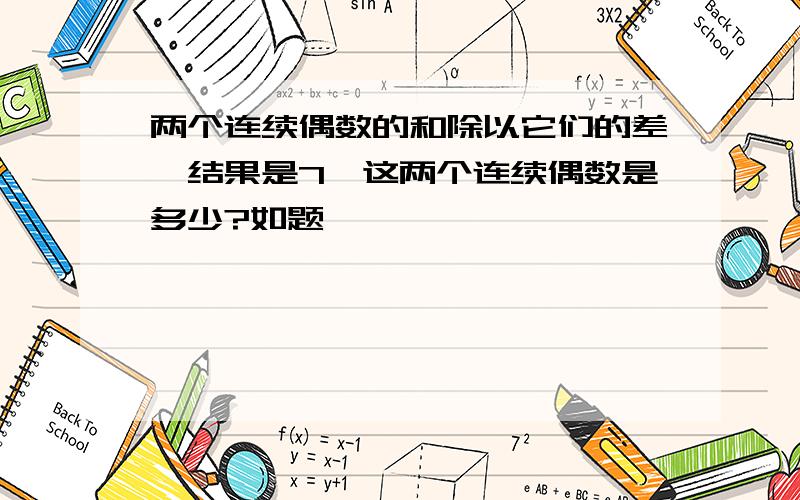 两个连续偶数的和除以它们的差,结果是7,这两个连续偶数是多少?如题