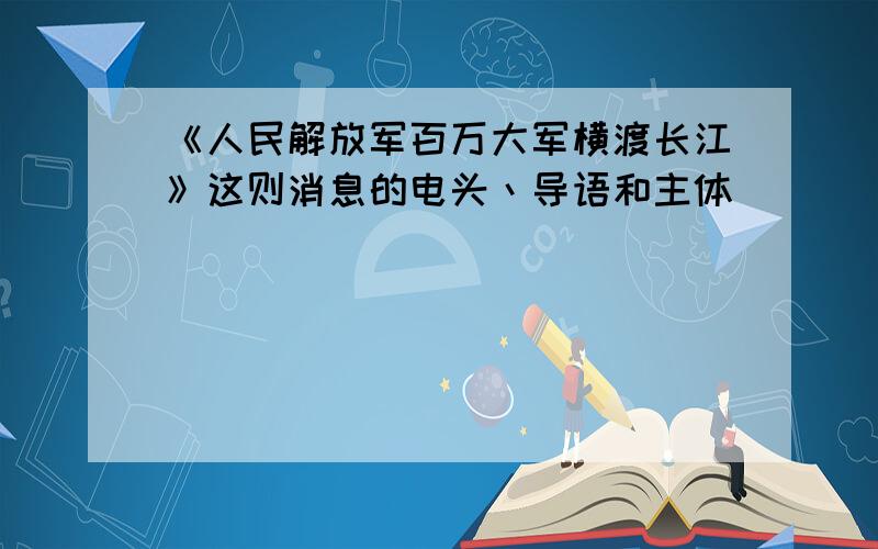 《人民解放军百万大军横渡长江》这则消息的电头丶导语和主体