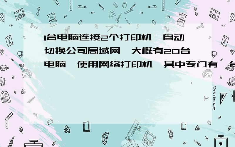 1台电脑连接2个打印机,自动切换公司局域网,大概有20台电脑,使用网络打印机,其中专门有一台电脑连接了2个打印机,都是并口的,大家打印都是通过局域网使用这2个打印机.目前是这样设置的,