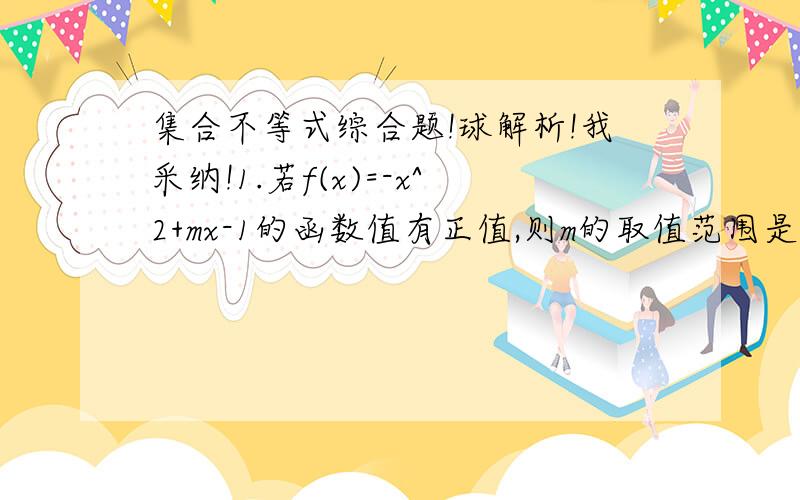 集合不等式综合题!球解析!我采纳!1.若f(x)=-x^2+mx-1的函数值有正值,则m的取值范围是多少?2.不等式组x^2-10},B={x|x^2+x-6≤0}（1）求A∩B,Cu(A∪B).Cu A∩B（2）若集合C={x|m+1≤x≤2m+5},C∩B=B,求m的取值范