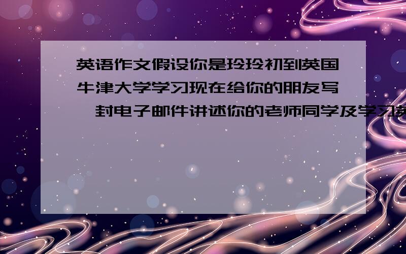 英语作文假设你是玲玲初到英国牛津大学学习现在给你的朋友写一封电子邮件讲述你的老师同学及学习英语状况