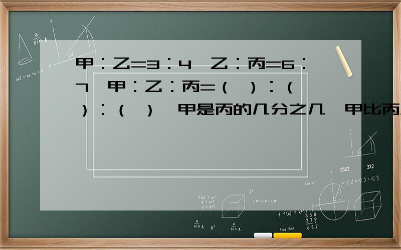 甲：乙=3：4,乙：丙=6：7,甲：乙：丙=（ ）：（ ）：（ ）,甲是丙的几分之几,甲比丙少几分之几?