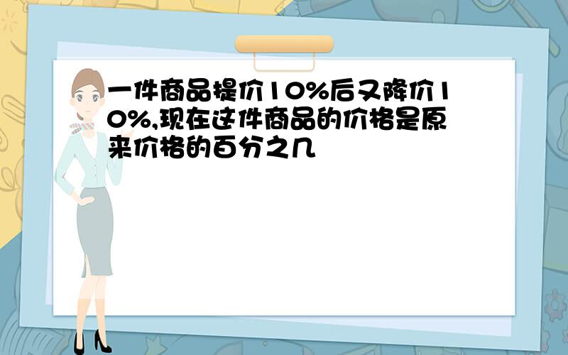 一件商品提价10%后又降价10%,现在这件商品的价格是原来价格的百分之几