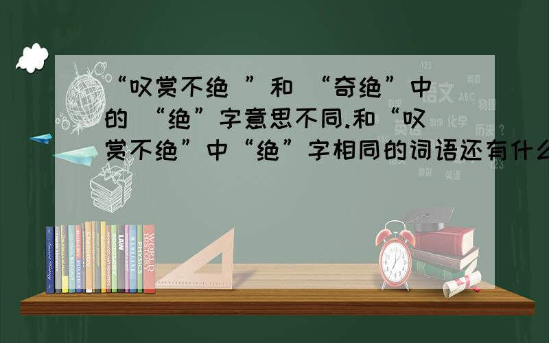 “叹赏不绝 ”和 “奇绝”中的 “绝”字意思不同.和“叹赏不绝”中“绝”字相同的词语还有什么?和“奇绝中“绝”字意思相同的词语还有什么?