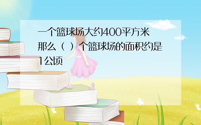 一个篮球场大约400平方米 那么（ ）个篮球场的面积约是1公顷