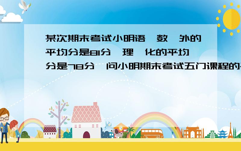 某次期末考试小明语、数、外的平均分是81分,理、化的平均分是78分,问小明期末考试五门课程的平均分是多少