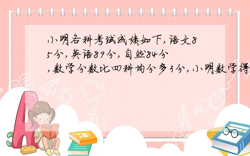 小明各科考试成绩如下,语文85分,英语89分,自然84分,数学分数比四科均分多3分,小明数学得多少分?要过程,算式,思路