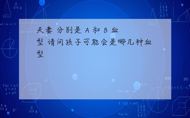 夫妻 分别是 A 和 B 血型 请问孩子可能会是哪几种血型