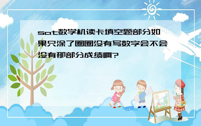 sat数学机读卡填空题部分如果只涂了圈圈没有写数字会不会没有那部分成绩啊?