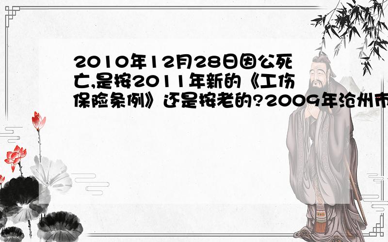 2010年12月28日因公死亡,是按2011年新的《工伤保险条例》还是按老的?2009年沧州市职工月平均工资按新工伤法