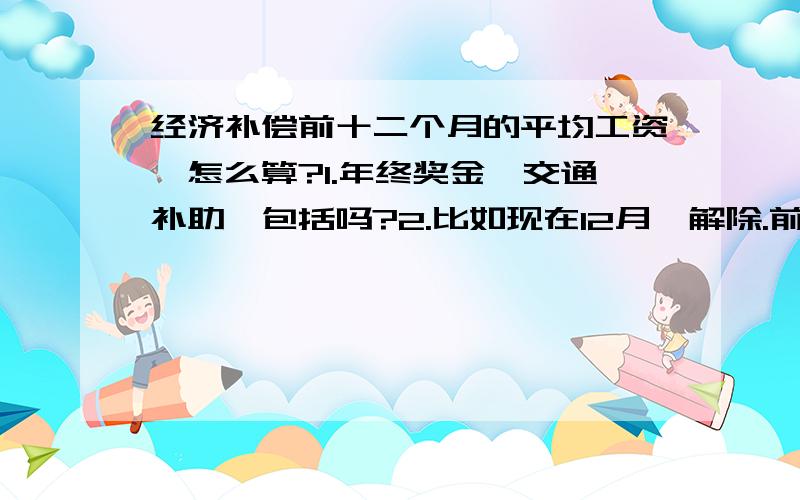 经济补偿前十二个月的平均工资,怎么算?1.年终奖金,交通补助,包括吗?2.比如现在12月,解除.前十二个月是0812到0911,这十二个月吗工资本月发上月的. 倒底包不包括