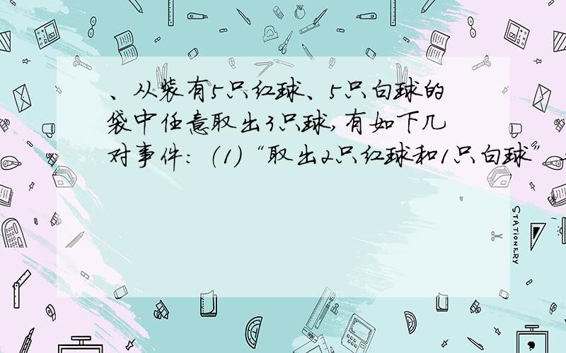 、从装有5只红球、5只白球的袋中任意取出3只球,有如下几对事件： （1）“取出2只红球和1只白球”与“取出、从装有5只红球、5只白球的袋中任意取出3只球,有如下几对事件：（1）“取出2