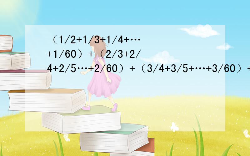 （1/2+1/3+1/4+…+1/60）+（2/3+2/4+2/5…+2/60）+（3/4+3/5+…+3/60）+…+（58/59+58/60）+59/60请尽快!