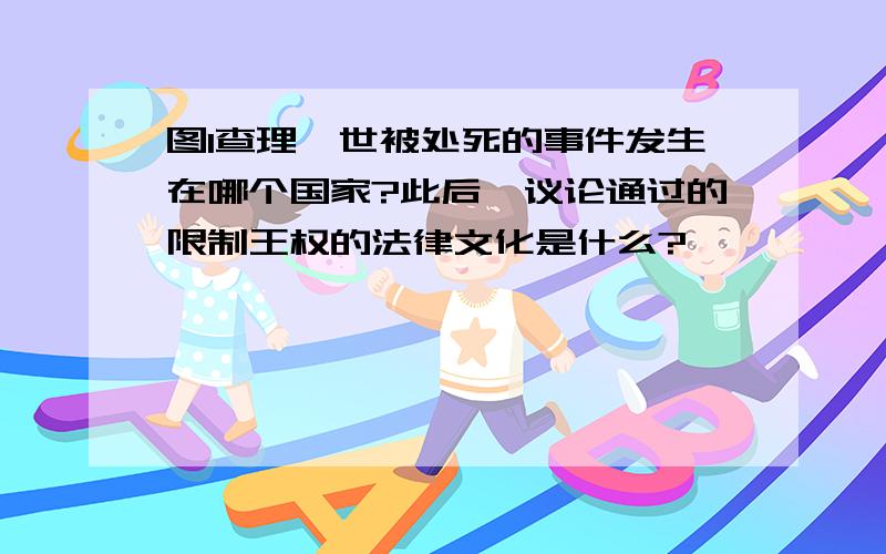 图1查理一世被处死的事件发生在哪个国家?此后,议论通过的限制王权的法律文化是什么?,