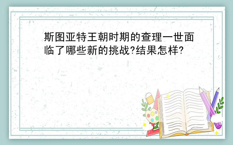 斯图亚特王朝时期的查理一世面临了哪些新的挑战?结果怎样?