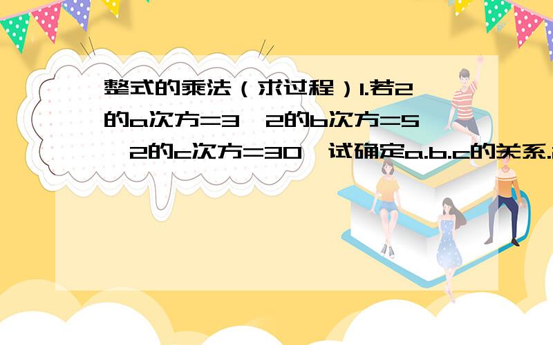 整式的乘法（求过程）1.若2的a次方=3,2的b次方=5,2的c次方=30,试确定a.b.c的关系.2.计算：2+2的2次方+2的3次方+...+2的200次方.